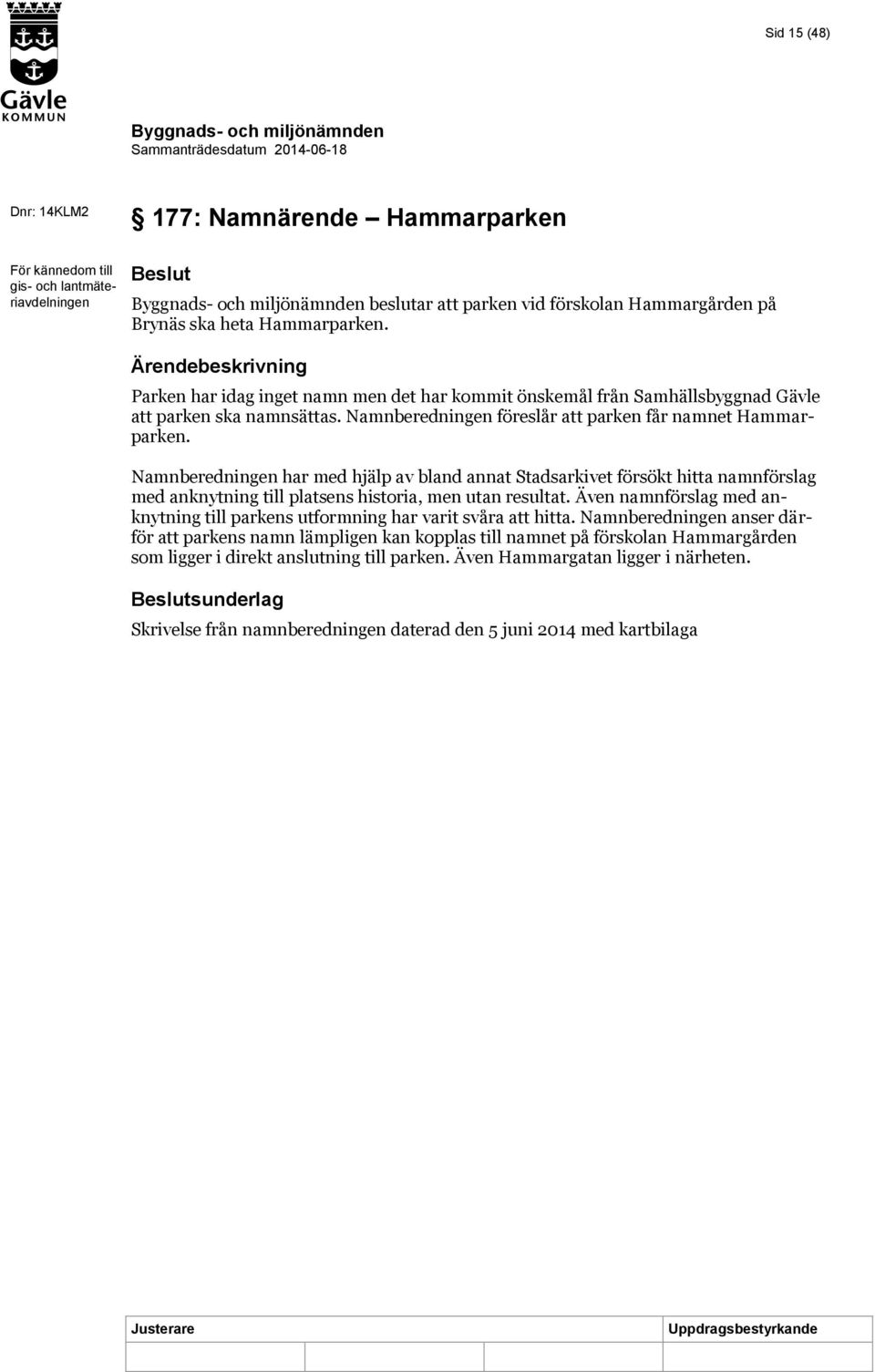 Namnberedningen har med hjälp av bland annat Stadsarkivet försökt hitta namnförslag med anknytning till platsens historia, men utan resultat.