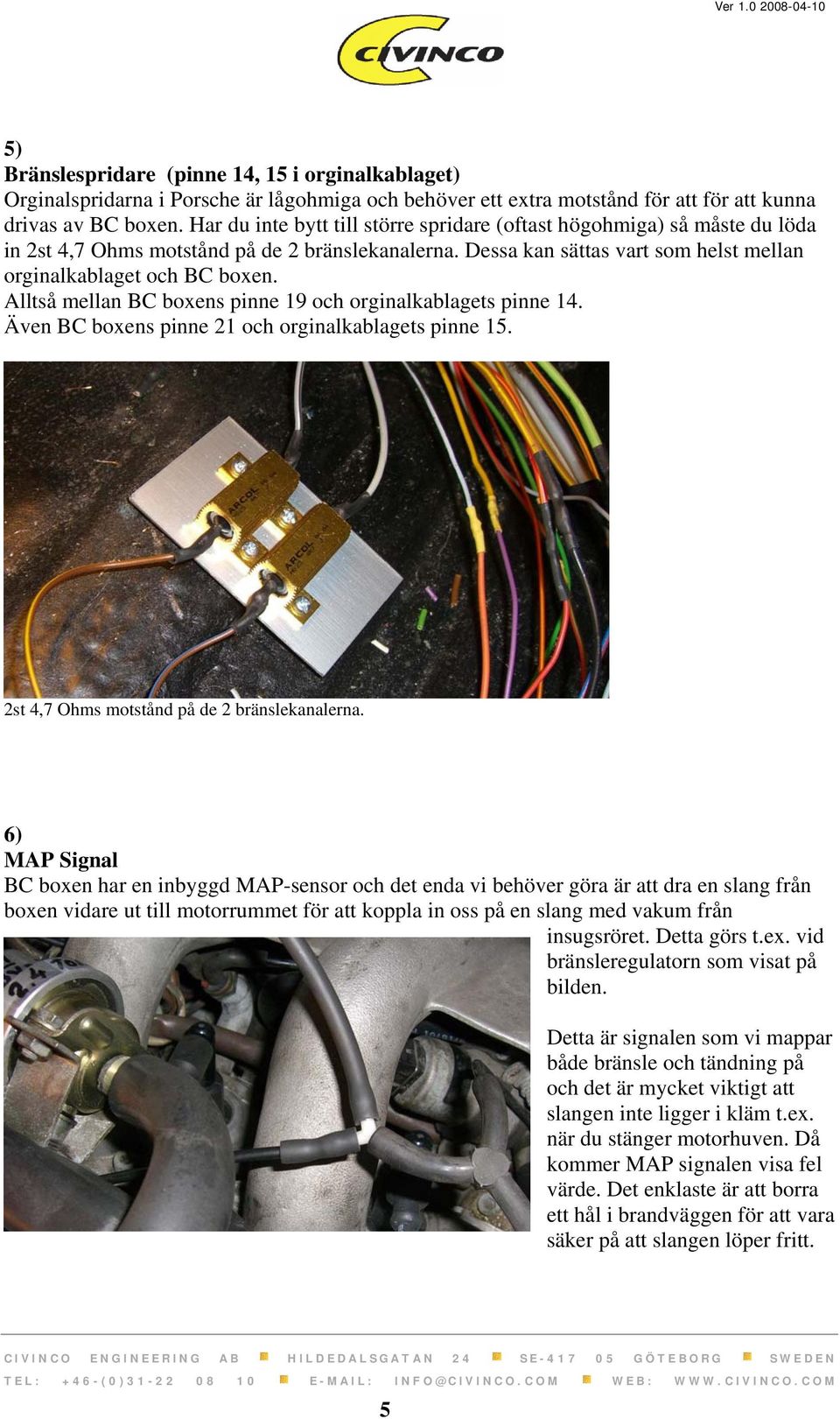 Alltså mellan BC boxens pinne 19 och orginalkablagets pinne 14. Även BC boxens pinne 21 och orginalkablagets pinne 15. 2st 4,7 Ohms motstånd på de 2 bränslekanalerna.