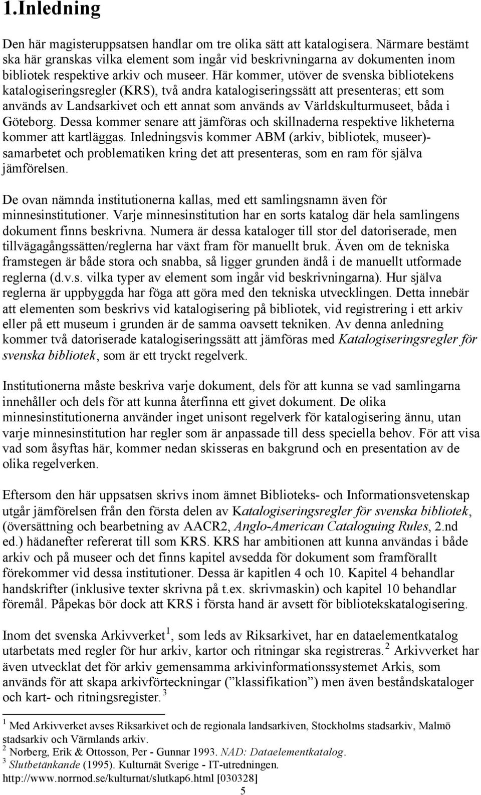 Här kommer, utöver de svenska bibliotekens katalogiseringsregler (KRS), två andra katalogiseringssätt att presenteras; ett som används av Landsarkivet och ett annat som används av Världskulturmuseet,