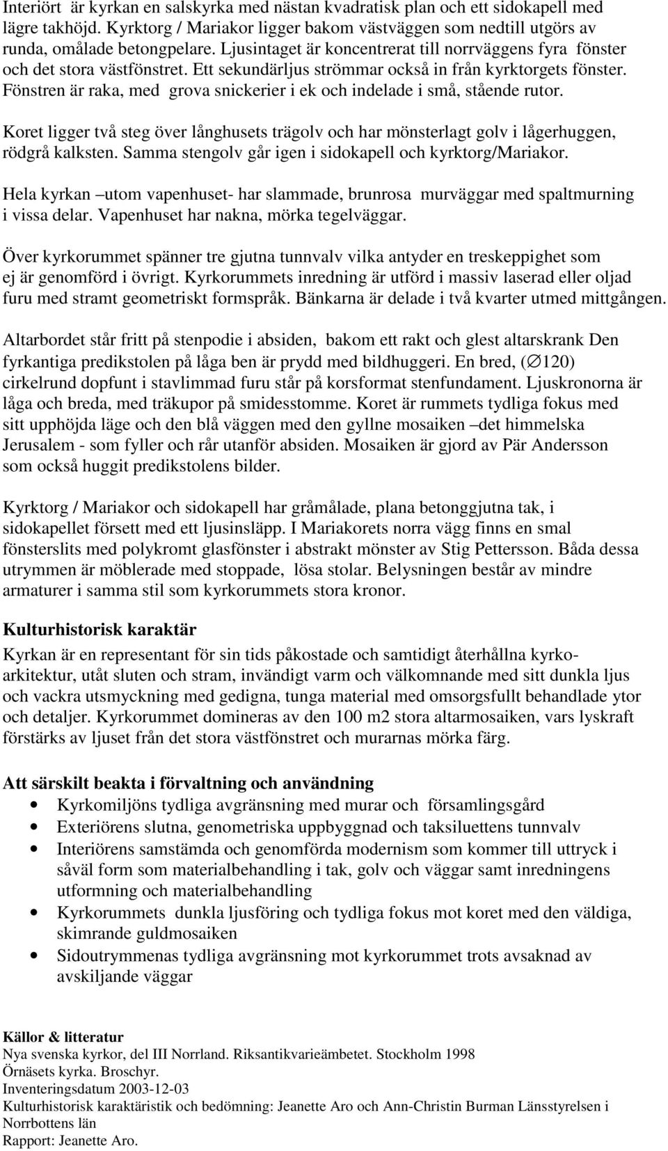 Fönstren är raka, med grova snickerier i ek och indelade i små, stående rutor. Koret ligger två steg över långhusets trägolv och har mönsterlagt golv i lågerhuggen, rödgrå kalksten.