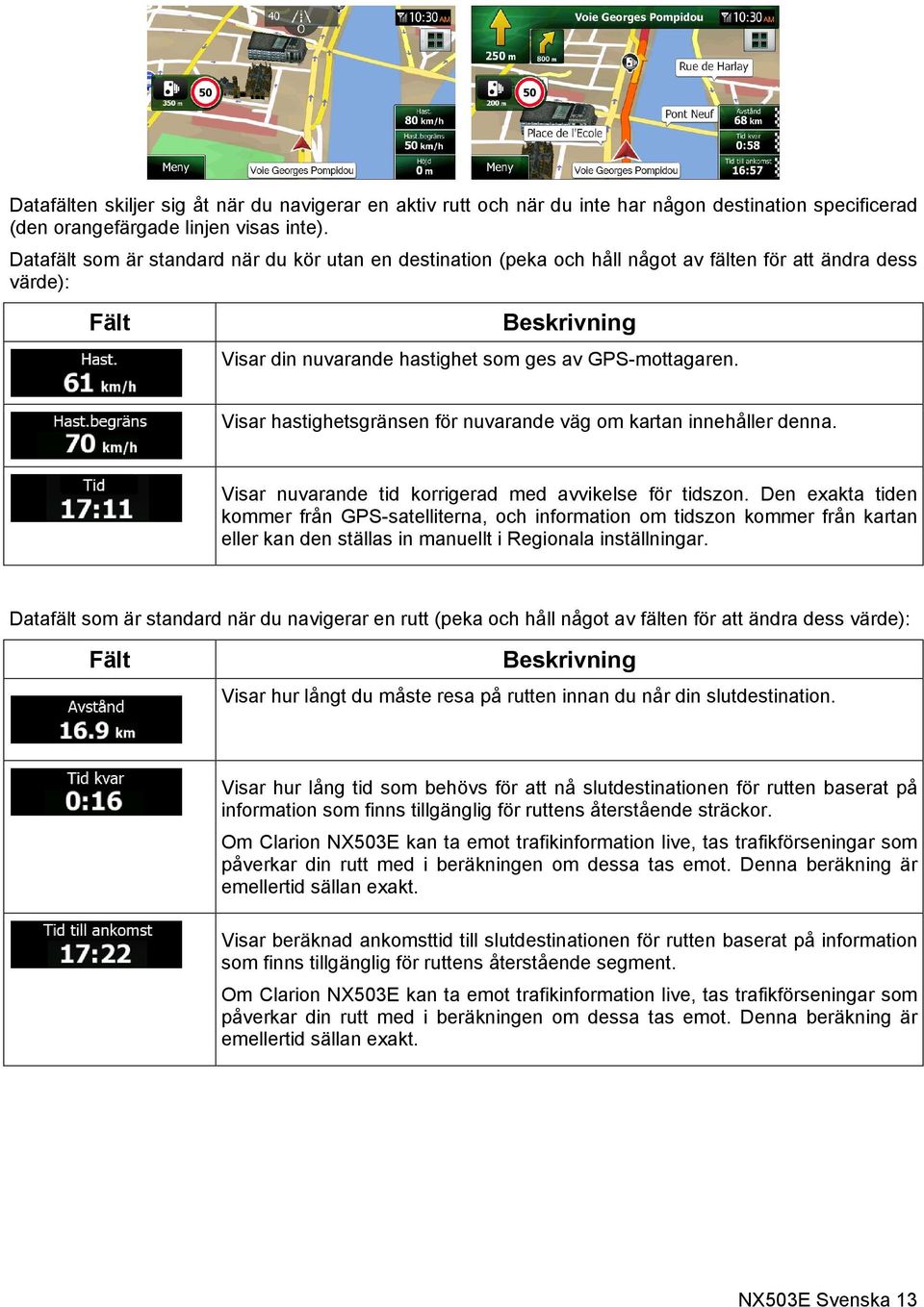 Visar hastighetsgränsen för nuvarande väg om kartan innehåller denna. Visar nuvarande tid korrigerad med avvikelse för tidszon.