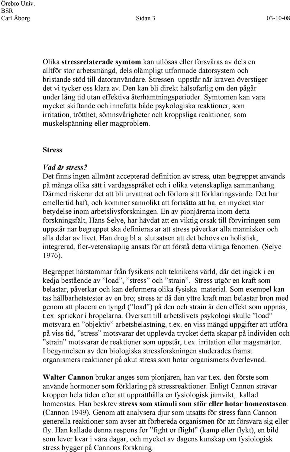 Symtomen kan vara mycket skiftande och innefatta både psykologiska reaktioner, som irritation, trötthet, sömnsvårigheter och kroppsliga reaktioner, som muskelspänning eller magproblem.