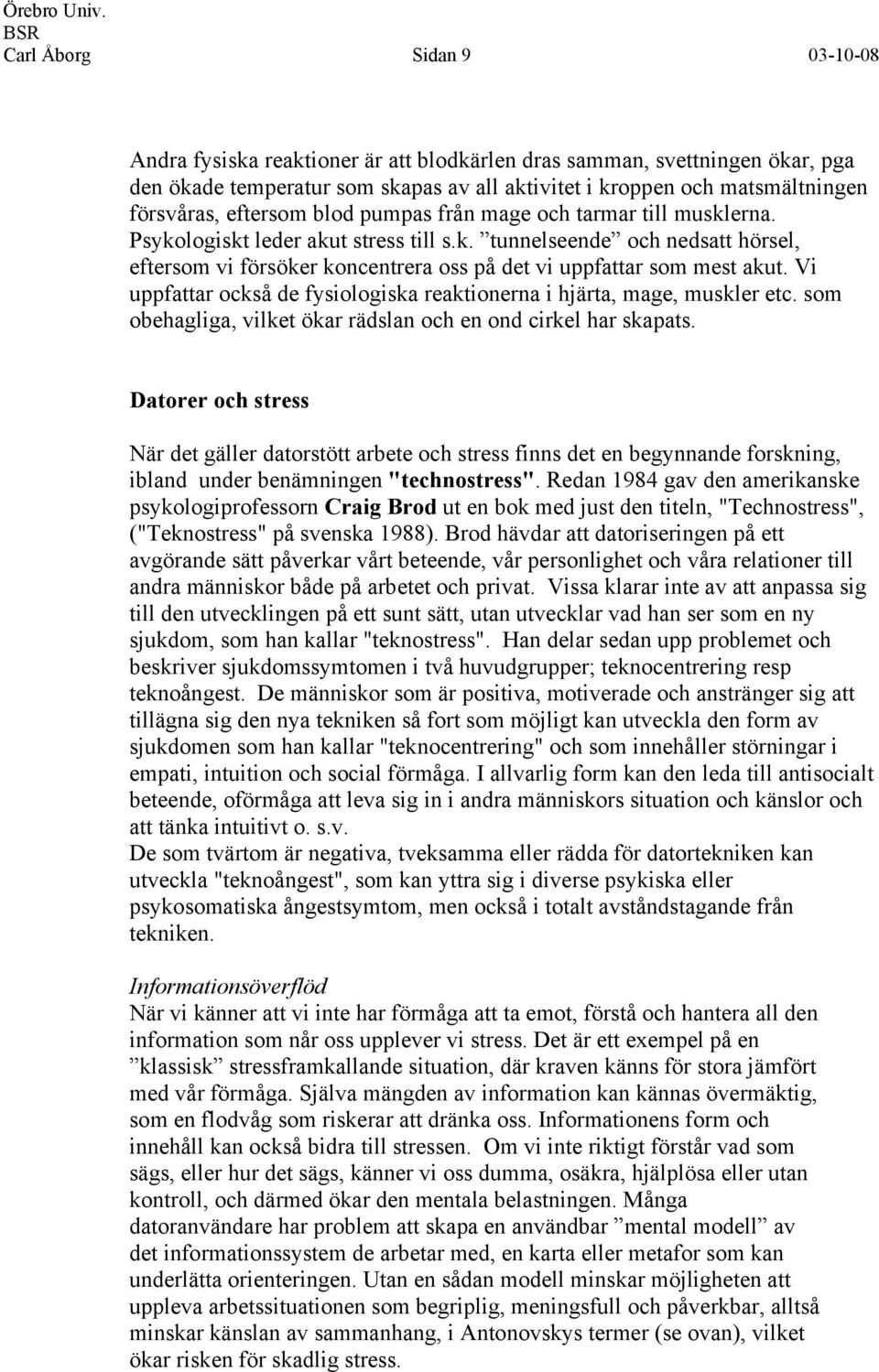 Vi uppfattar också de fysiologiska reaktionerna i hjärta, mage, muskler etc. som obehagliga, vilket ökar rädslan och en ond cirkel har skapats.