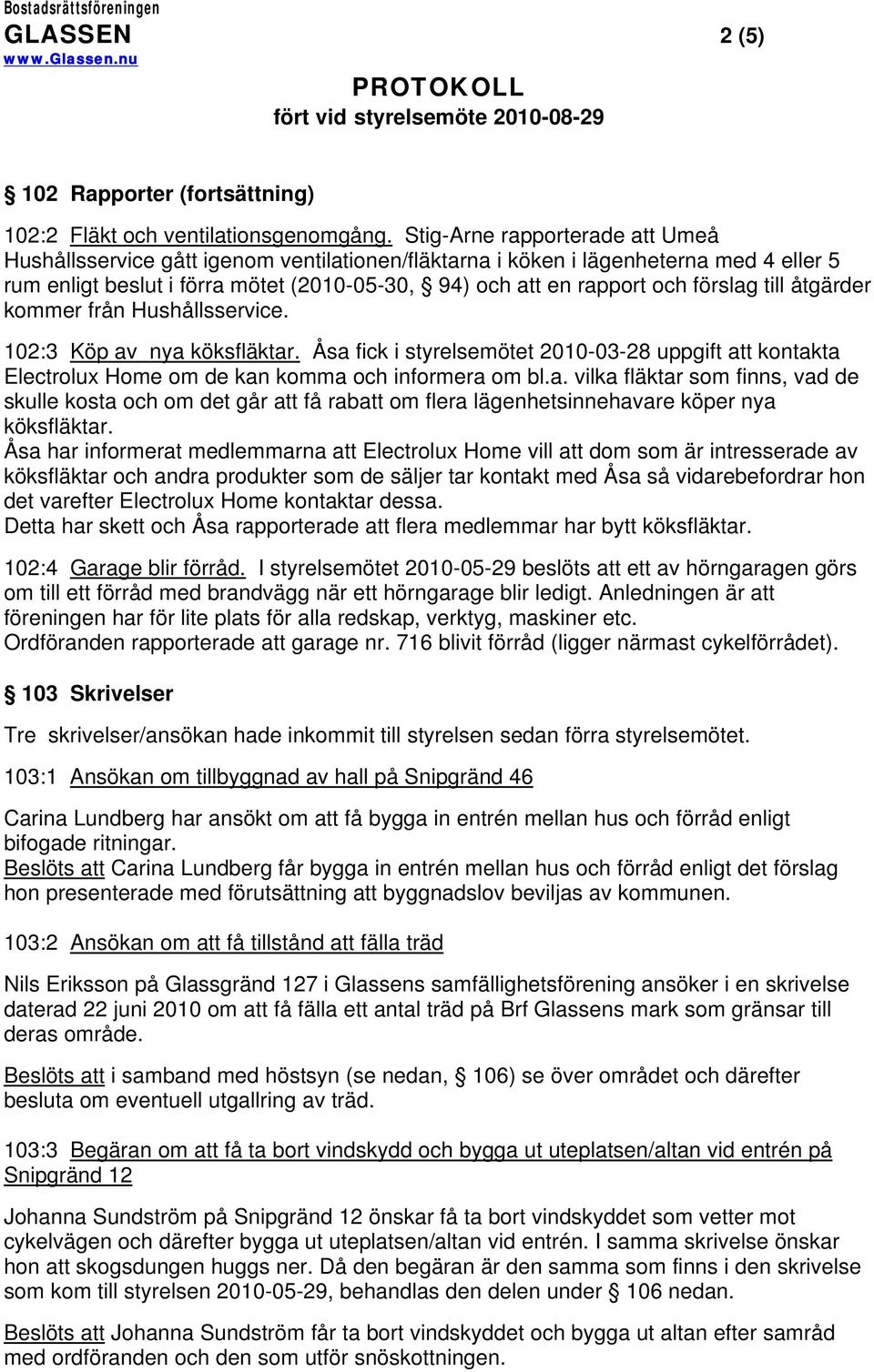 förslag till åtgärder kommer från Hushållsservice. 102:3 Köp av nya köksfläktar. Åsa fick i styrelsemötet 2010-03-28 uppgift att kontakta Electrolux Home om de kan komma och informera om bl.a. vilka fläktar som finns, vad de skulle kosta och om det går att få rabatt om flera lägenhetsinnehavare köper nya köksfläktar.