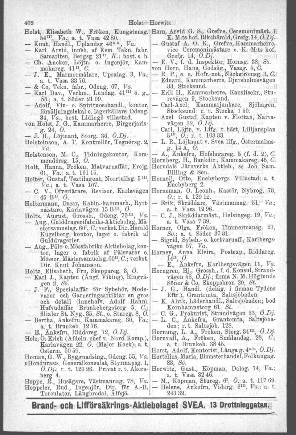 14, O.Dj.,. H - Ch. Ancker, Löjtn. o. Ingenjör, Kam- - E. V., f. d. Inspektör, Hornsg. 38, Sö. makateg. 41 Il, C.. von Horn, Hans, Godsäg.; Vasag. 5, C. - J. E., Marmormålare, Upsalag, 3, Va.; -'- R.