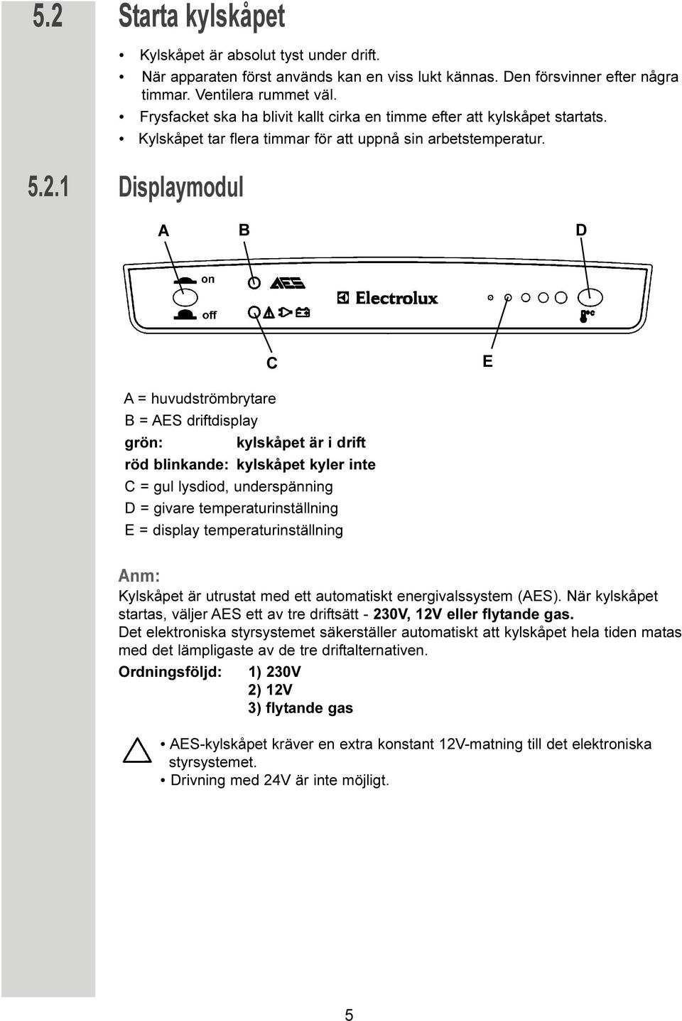 1 Displaymodul A B D C E A = huvudströmbrytare B = AES driftdisplay grön: kylskåpet är i drift röd blinkande: kylskåpet kyler inte C = gul lysdiod, underspänning D = givare temperaturinställning E =