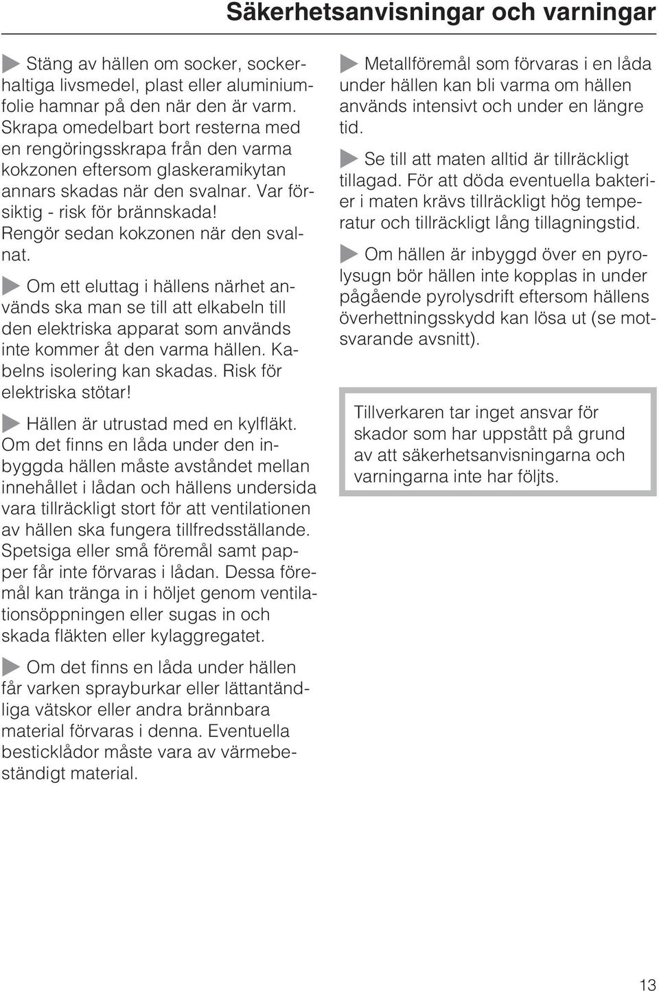 Rengör sedan kokzonen när den svalnat. ~ Om ett eluttag i hällens närhet används ska man se till att elkabeln till den elektriska apparat som används inte kommer åt den varma hällen.