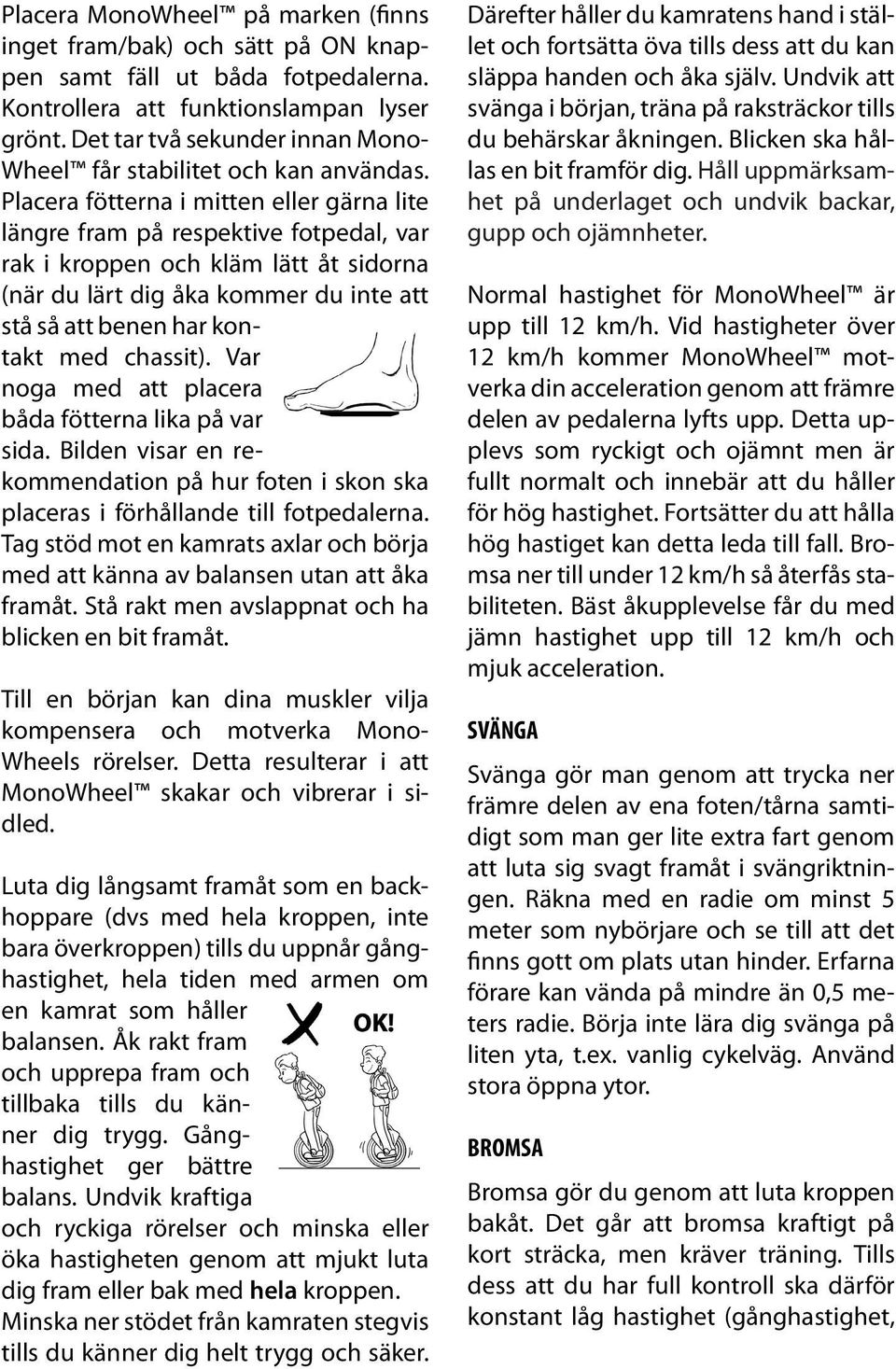 Placera fötterna i mitten eller gärna lite längre fram på respektive fotpedal, var rak i kroppen och kläm lätt åt sidorna (när du lärt dig åka kommer du inte att stå så att benen har kontakt med