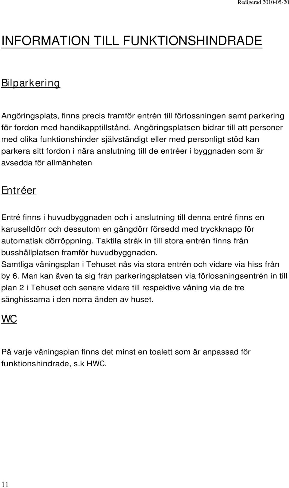 allmänheten Entréer Entré finns i huvudbyggnaden och i anslutning till denna entré finns en karuselldörr och dessutom en gångdörr försedd med tryckknapp för automatisk dörröppning.