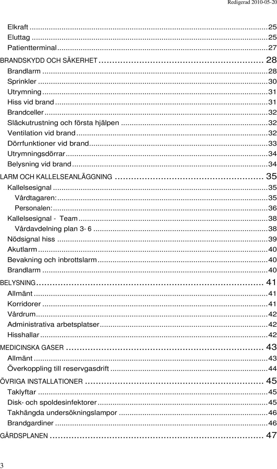 ..36 Kallelsesignal - Team...38 Vårdavdelning plan 3-6...38 Nödsignal hiss...39 Akutlarm...40 Bevakning och inbrottslarm...40 Brandlarm...40 BELYSNING... 41 Allmänt...41 Korridorer...41 Vårdrum.