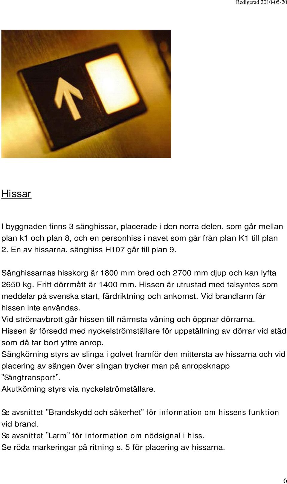 Hissen är utrustad med talsyntes som meddelar på svenska start, färdriktning och ankomst. Vid brandlarm får hissen inte användas. Vid strömavbrott går hissen till närmsta våning och öppnar dörrarna.