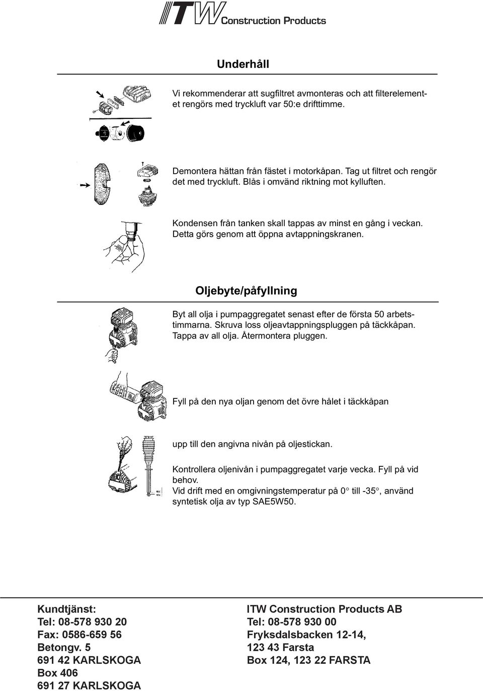 Oljebyte/påfyllning Byt all olja i pumpaggregatet senast efter de första 50 arbetstimmarna. Skruva loss oljeavtappningspluggen på täckkåpan. Tappa av all olja. Återmontera pluggen.