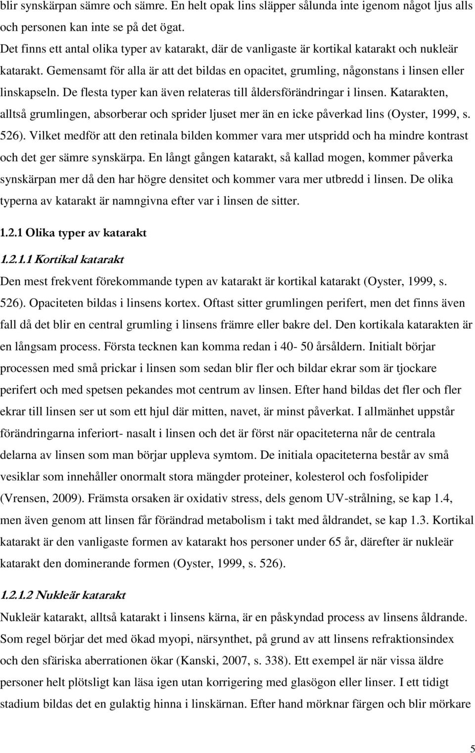 Gemensamt för alla är att det bildas en opacitet, grumling, någonstans i linsen eller linskapseln. De flesta typer kan även relateras till åldersförändringar i linsen.