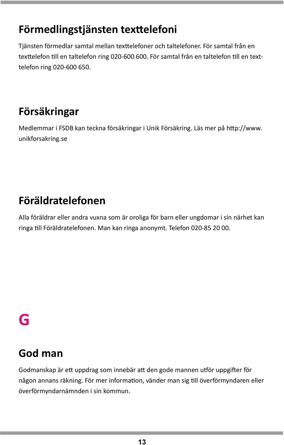 se Föräldratelefonen Alla föräldrar eller andra vuxna som är oroliga för barn eller ungdomar i sin närhet kan ringa till Föräldratelefonen. Man kan ringa anonymt. Telefon 020-85 20 00.