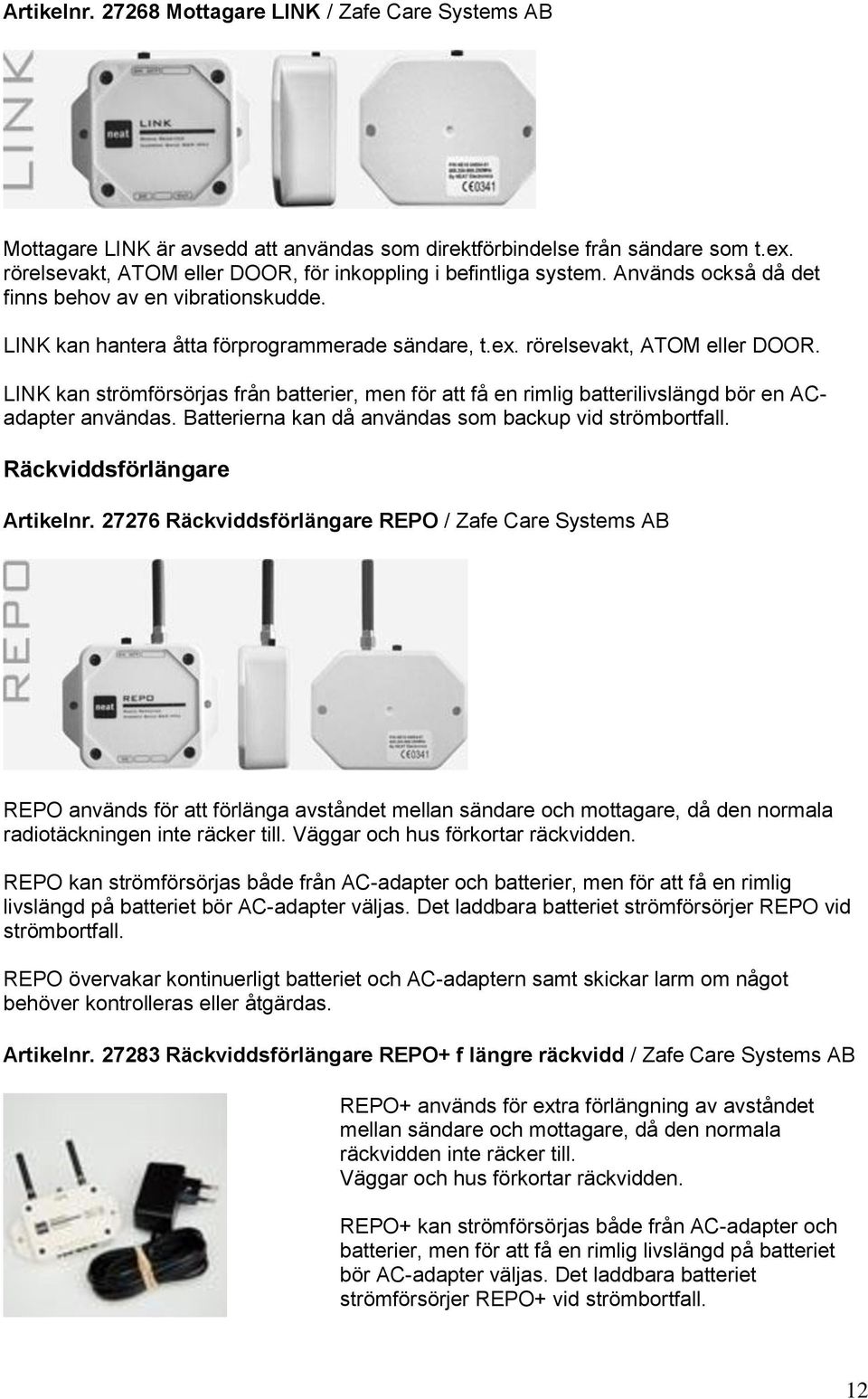 rörelsevakt, ATOM eller DOOR. LINK kan strömförsörjas från batterier, men för att få en rimlig batterilivslängd bör en ACadapter användas. Batterierna kan då användas som backup vid strömbortfall.