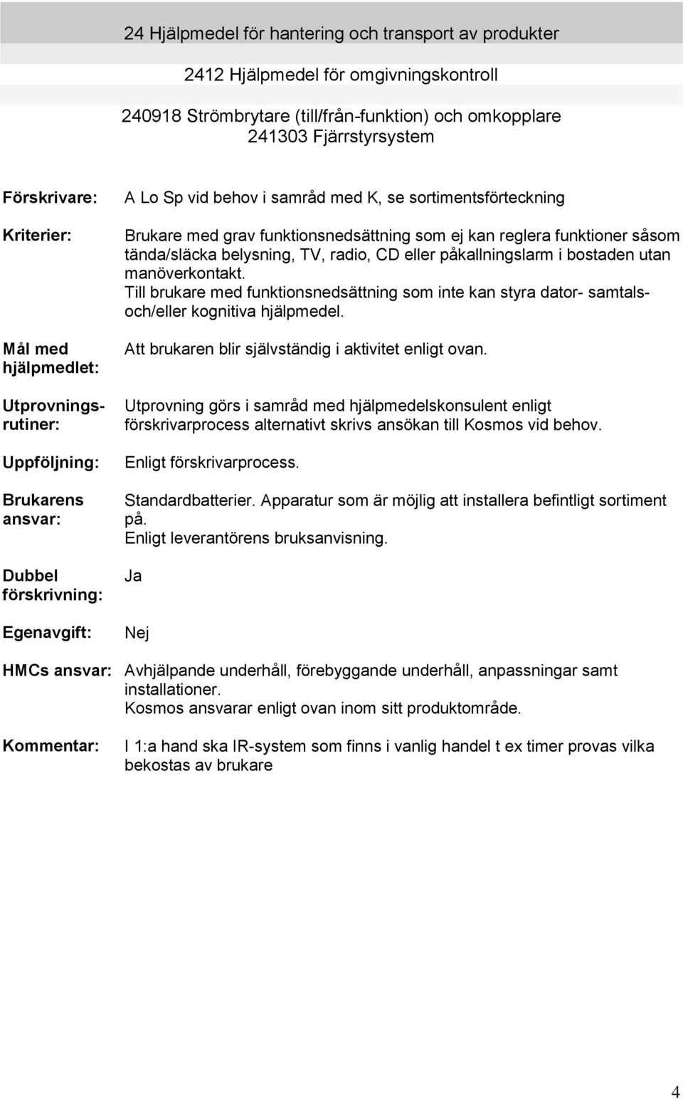 funktionsnedsättning som ej kan reglera funktioner såsom tända/släcka belysning, TV, radio, CD eller påkallningslarm i bostaden utan manöverkontakt.