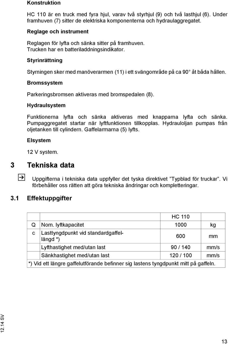 Styrinrättning Styrningen sker med manöverarmen (11) i ett svängområde på ca 90 åt båda hållen. Bromssystem Parkeringsbromsen aktiveras med bromspedalen (8).