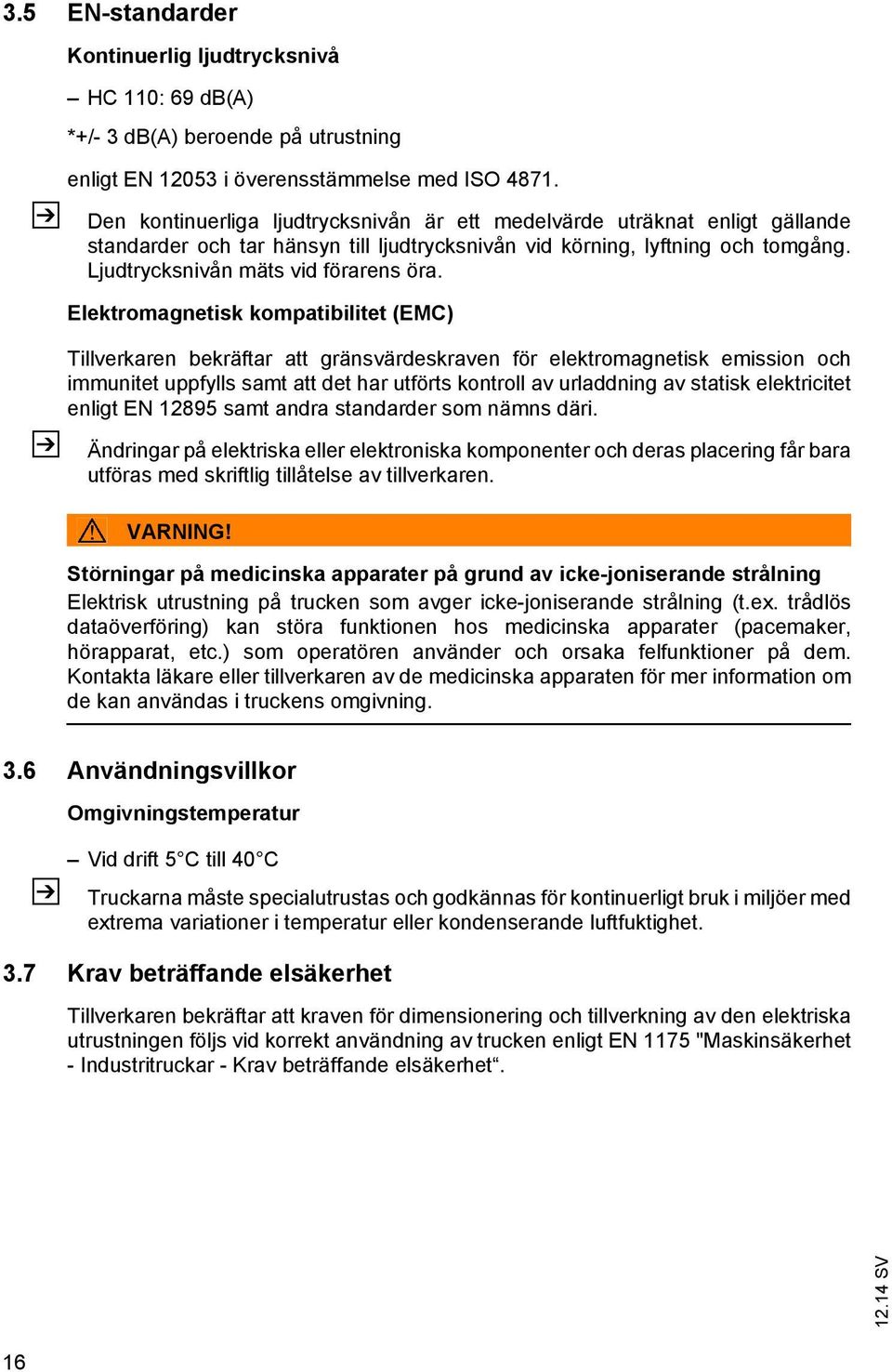 Elektromagnetisk kompatibilitet (EMC) Tillverkaren bekräftar att gränsvärdeskraven för elektromagnetisk emission och immunitet uppfylls samt att det har utförts kontroll av urladdning av statisk