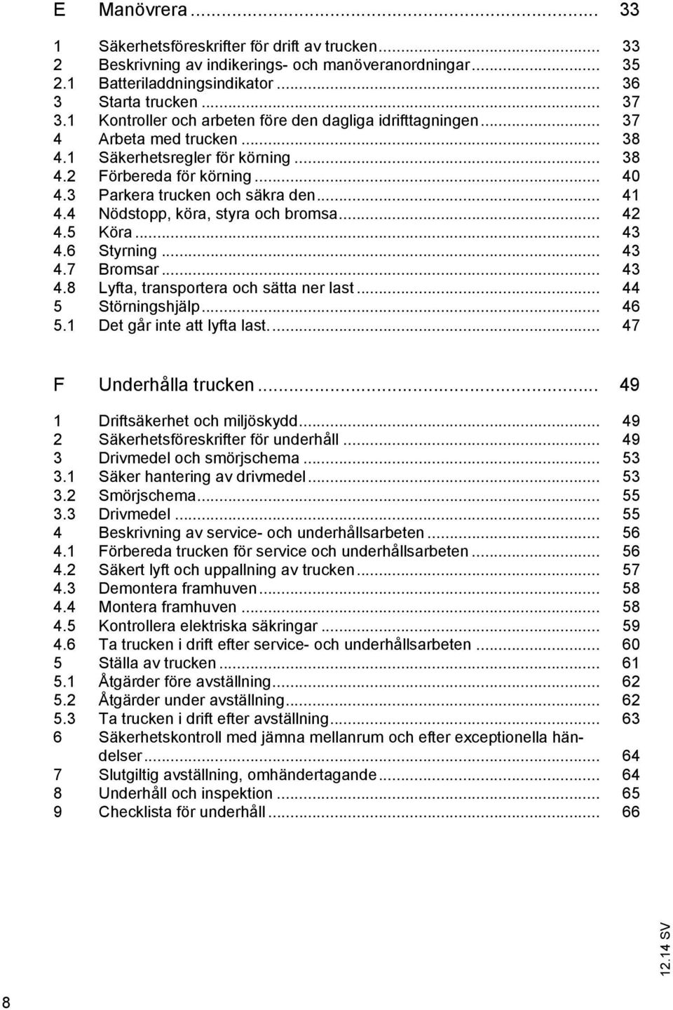 .. 41 4.4 Nödstopp, köra, styra och bromsa... 42 4.5 Köra... 43 4.6 Styrning... 43 4.7 Bromsar... 43 4.8 Lyfta, transportera och sätta ner last... 44 5 Störningshjälp... 46 5.