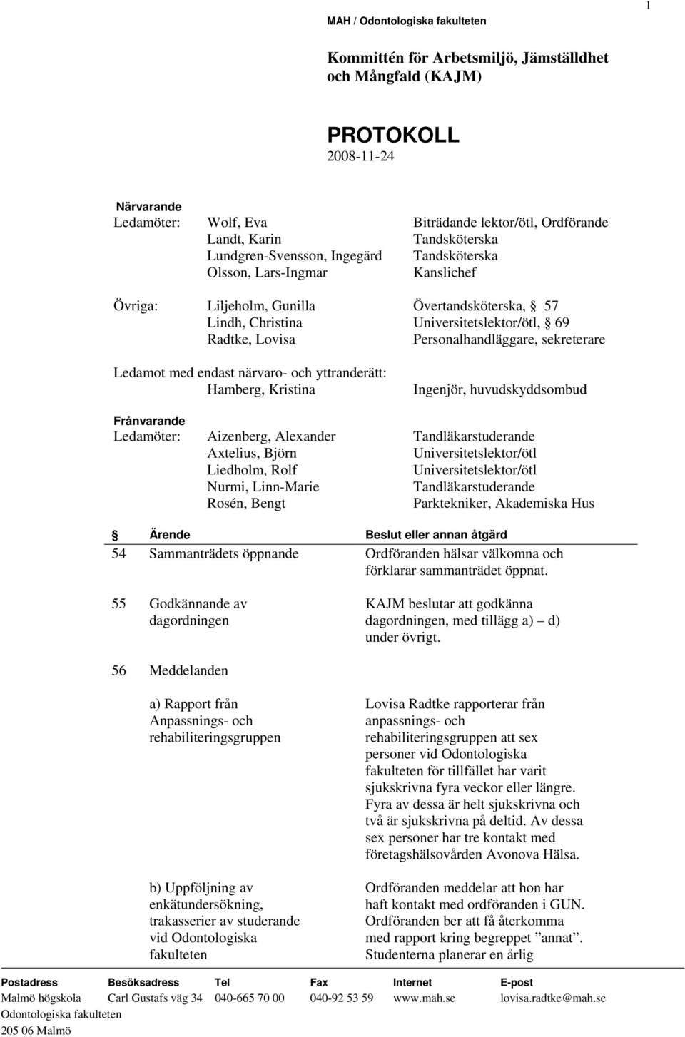 huvudskyddsombud Frånvarande Ledamöter: Aizenberg, Alexander Tandläkarstuderande Axtelius, Björn Universitetslektor/ötl Liedholm, Rolf Universitetslektor/ötl Nurmi, Linn-Marie Tandläkarstuderande