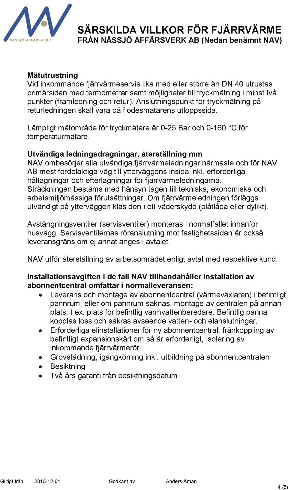 Utvändiga ledningsdragningar, återställning mm NAV ombesörjer alla utvändiga fjärrvärmeledningar närmaste och för NAV AB mest fördelaktiga väg till ytterväggens insida inkl.