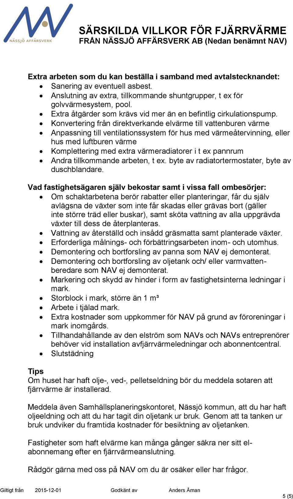 Konvertering från direktverkande elvärme till vattenburen värme Anpassning till ventilationssystem för hus med värmeåtervinning, eller hus med luftburen värme Komplettering med extra värmeradiatorer