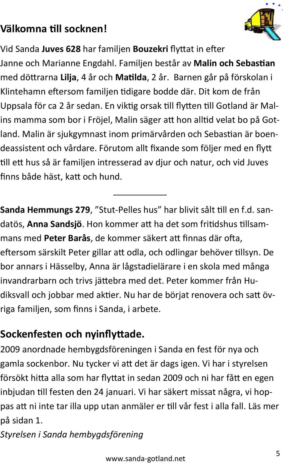 En viktig orsak till flytten till Gotland är Malins mamma som bor i Fröjel, Malin säger att hon alltid velat bo på Gotland.