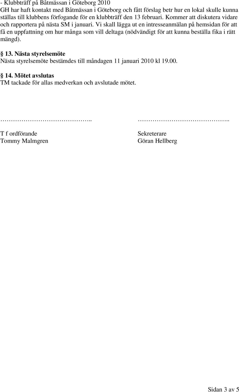 Vi skall lägga ut en intresseanmälan på hemsidan för att få en uppfattning om hur många som vill deltaga (nödvändigt för att kunna beställa fika i rätt mängd). 13.