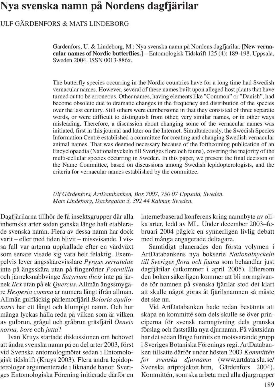 The butterfly species occurring in the Nordic countries have for a long time had Swedish vernacular names.