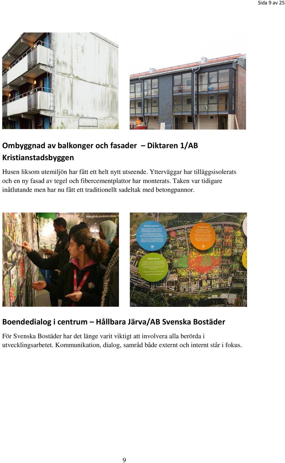 Taken var tidigare inåtlutande men har nu fått ett traditionellt sadeltak med betongpannor.