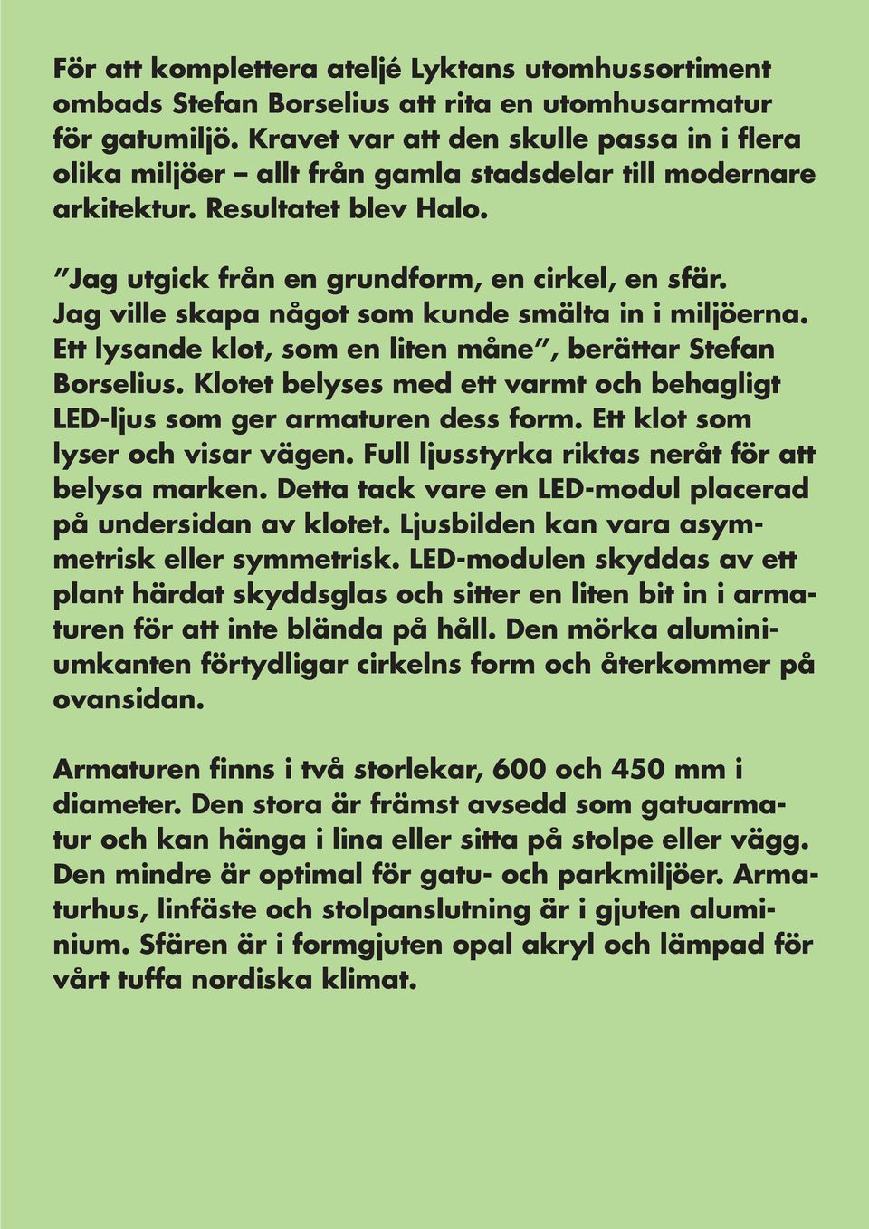 Jag ville skapa något som kunde smälta in i miljöerna. Ett lysande klot, som en liten måne, berättar Stefan Borselius. Klotet belyses med ett varmt och behagligt LED-ljus som ger armaturen dess form.