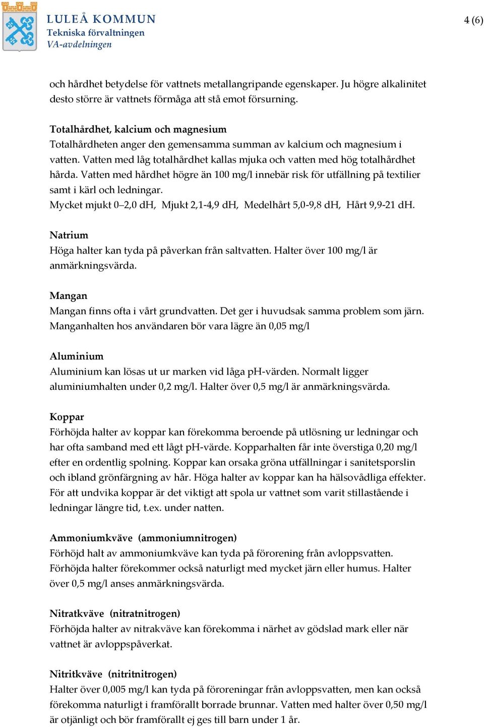 Vatten med hårdhet högre än 100 mg/l innebär risk för utfällning på textilier samt i kärl och ledningar. Mycket mjukt 0 2,0 dh, Mjukt 2,1-4,9 dh, Medelhårt 5,0-9,8 dh, Hårt 9,9-21 dh.