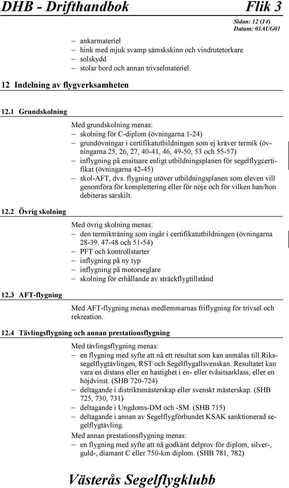 3 AFT-flygning Med grundskolning menas: skolning för C-diplom (övningarna 1-24) grundövningar i certifikatutbildningen som ej kräver termik (övningarna 25, 26, 27, 40-41, 46, 49-50, 53 och 55-57)