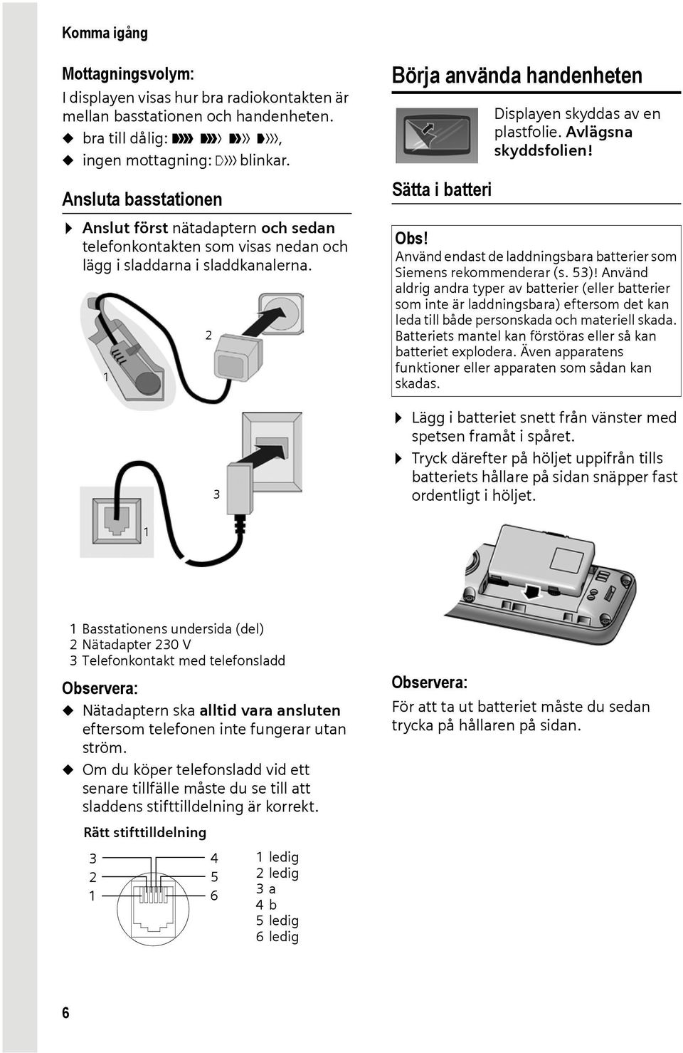 1 2 3 Börja använda handenheten Sätta i batteri Displayen skyddas av en plastfolie. Avlägsna skyddsfolien! Obs! Använd endast de laddningsbara batterier som Siemens rekommenderar (s. 53)!