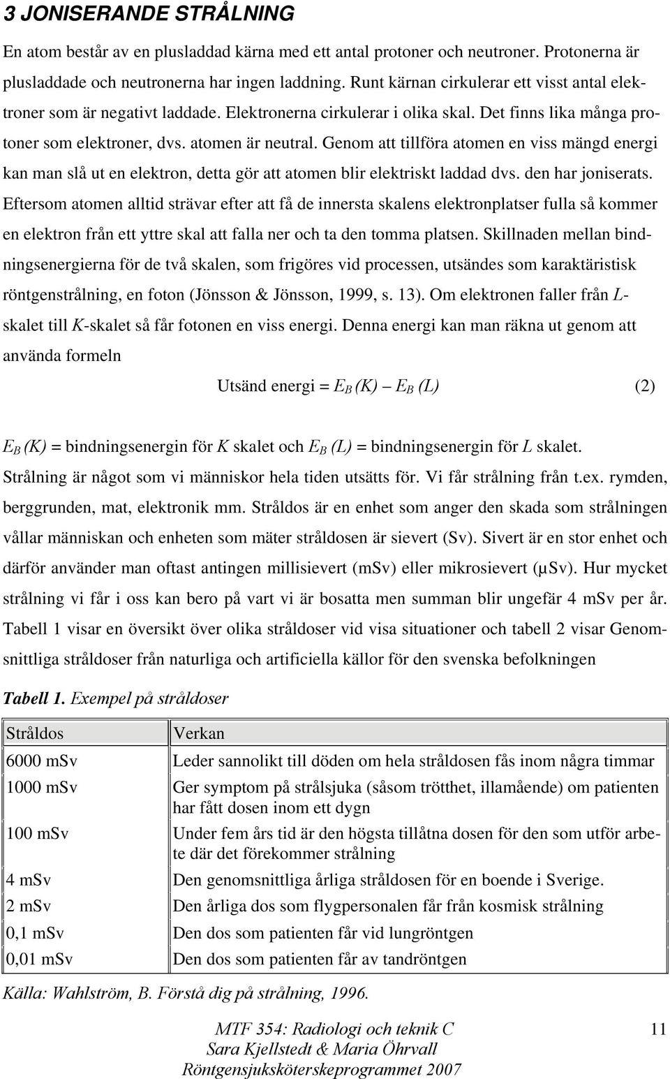 Genom att tillföra atomen en viss mängd energi kan man slå ut en elektron, detta gör att atomen blir elektriskt laddad dvs. den har joniserats.