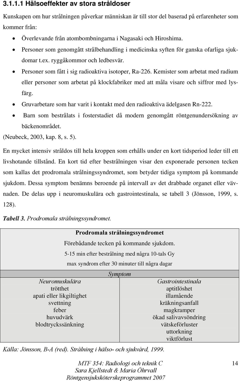 Kemister som arbetat med radium eller personer som arbetat på klockfabriker med att måla visare och siffror med lysfärg. Gruvarbetare som har varit i kontakt med den radioaktiva ädelgasen Rn-222.