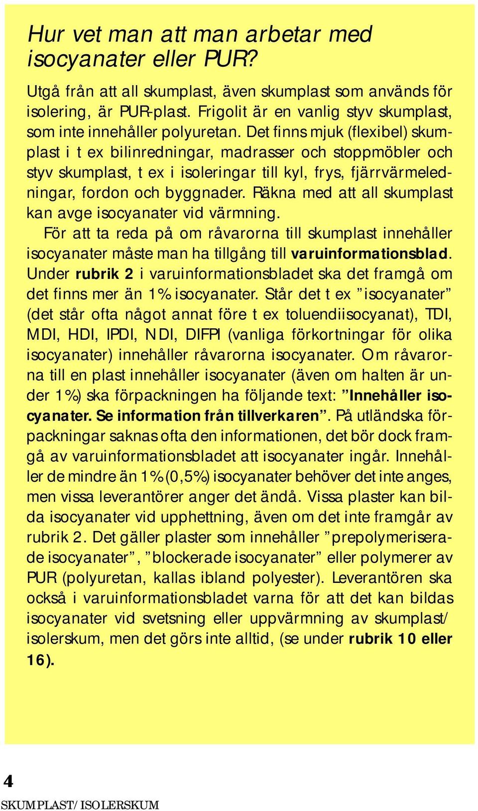 Det finns mjuk (flexibel) skumplast i t ex bilinredningar, madrasser och stoppmöbler och styv skumplast, t ex i isoleringar till kyl, frys, fjärrvärmeledningar, fordon och byggnader.