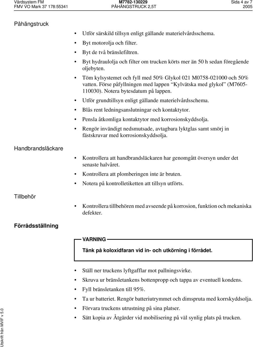 Förse påfyllningen med lappen Kylvätska med glykol (M7605-110030). Notera bytesdatum på lappen. Utför grundtillsyn enligt gällande materielvårdsschema. Blås rent ledningsanslutningar och kontaktytor.