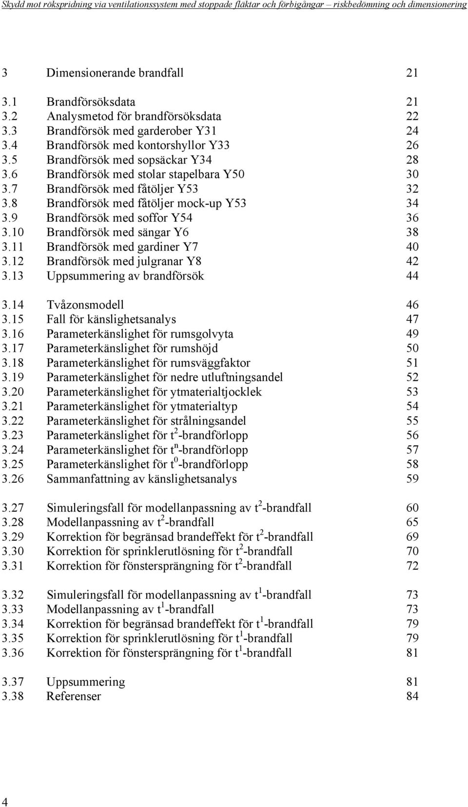 1 Brandförsök med sängar Y6 38 3.11 Brandförsök med gardiner Y7 4 3.12 Brandförsök med julgranar Y8 42 3.13 Uppsummering av brandförsök 44 3.14 Tvåzonsmodell 46 3.15 Fall för känslighetsanalys 47 3.