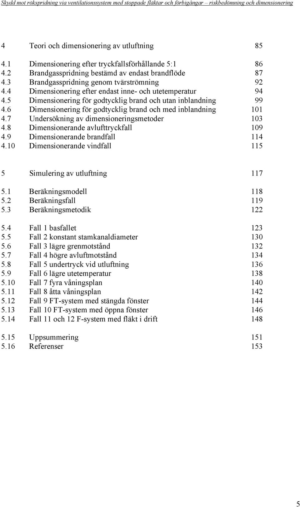 7 Undersökning av dimensioneringsmetoder 13 4.8 Dimensionerande avlufttryckfall 19 4.9 Dimensionerande brandfall 114 4.1 Dimensionerande vindfall 115 5 Simulering av utluftning 117 5.