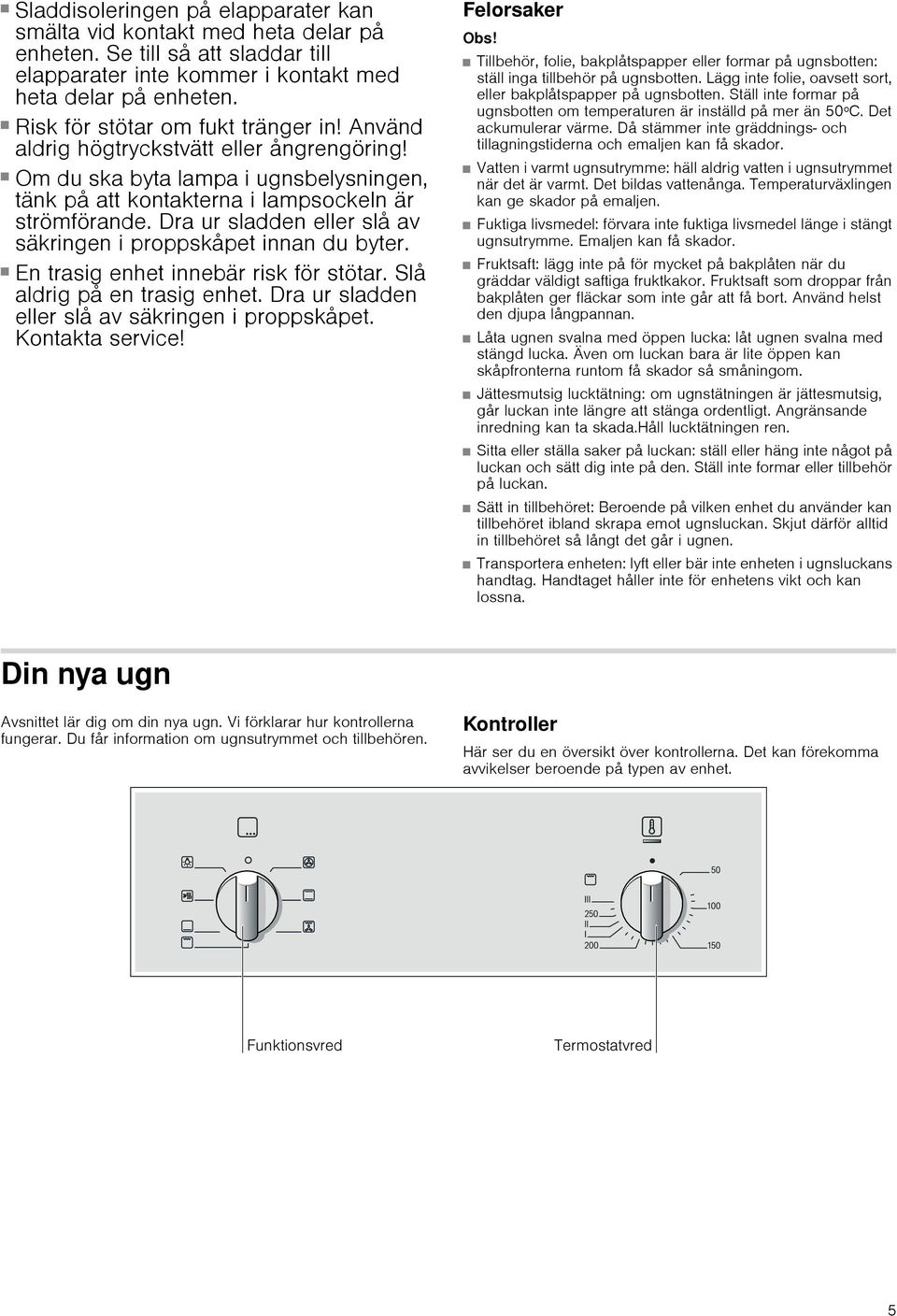 Dra ur sladden eller slå av säkringen i proppskåpet innan du byter. Risk för stötar! En trasig enhet innebär risk för stötar. Slå aldrig på en trasig enhet.