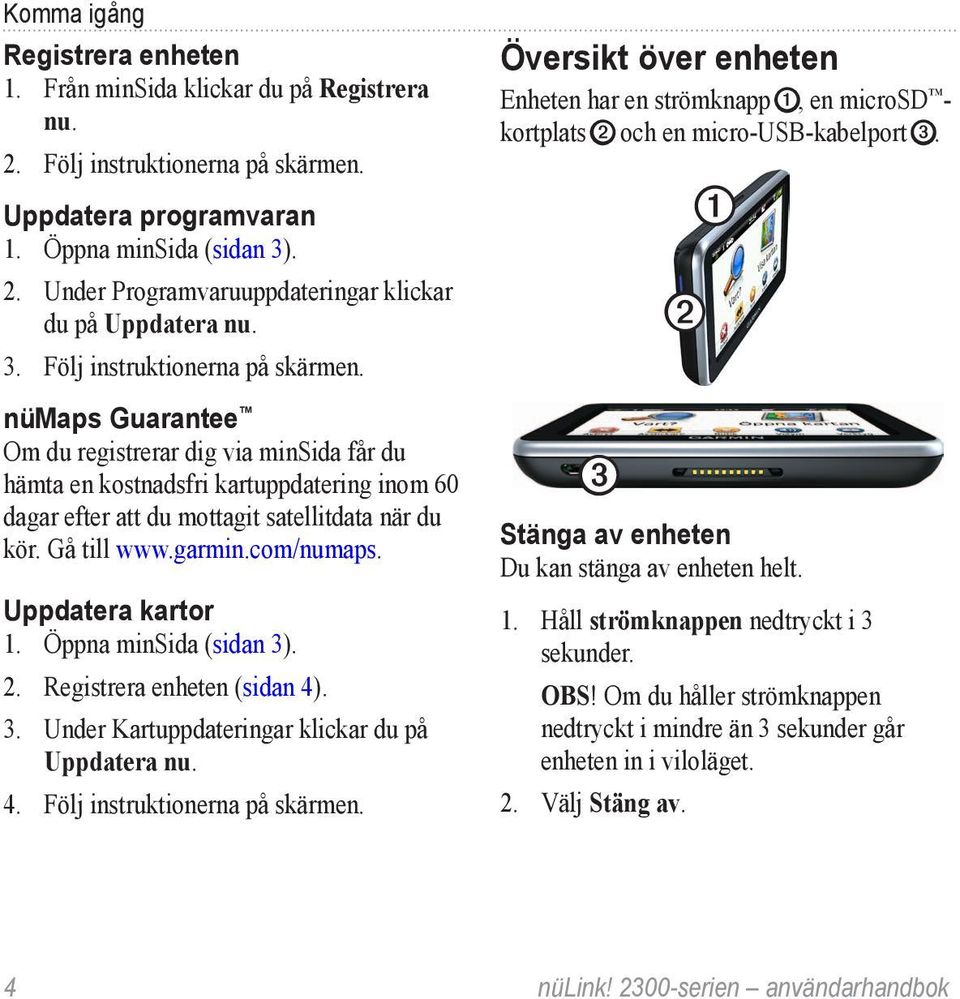 Gå till www.garmin.com/numaps. Uppdatera kartor 1. Öppna minsida (sidan 3). 2. Registrera enheten (sidan 4). 3. Under Kartuppdateringar klickar du på Uppdatera nu. 4. Följ instruktionerna på skärmen.