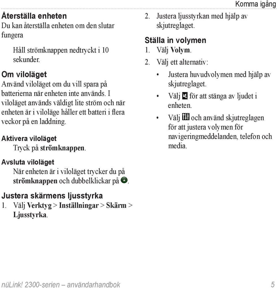 Justera ljusstyrkan med hjälp av skjutreglaget. Ställa in volymen 1. Välj Volym. 2. Välj ett alternativ: Justera huvudvolymen med hjälp av skjutreglaget. Välj för att stänga av ljudet i enheten.