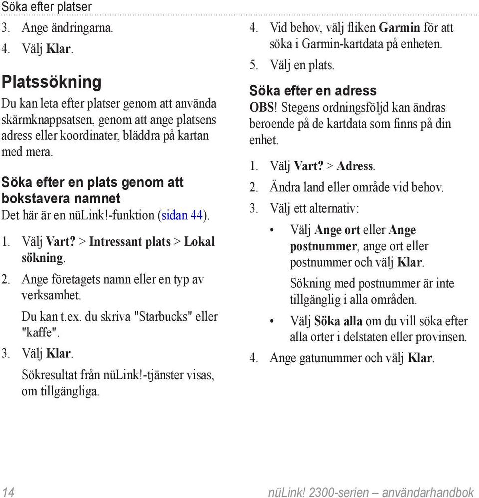 Söka efter en plats genom att bokstavera namnet Det här är en nülink!-funktion (sidan 44). 1. Välj Vart? > Intressant plats > Lokal sökning. 2. Ange företagets namn eller en typ av verksamhet.
