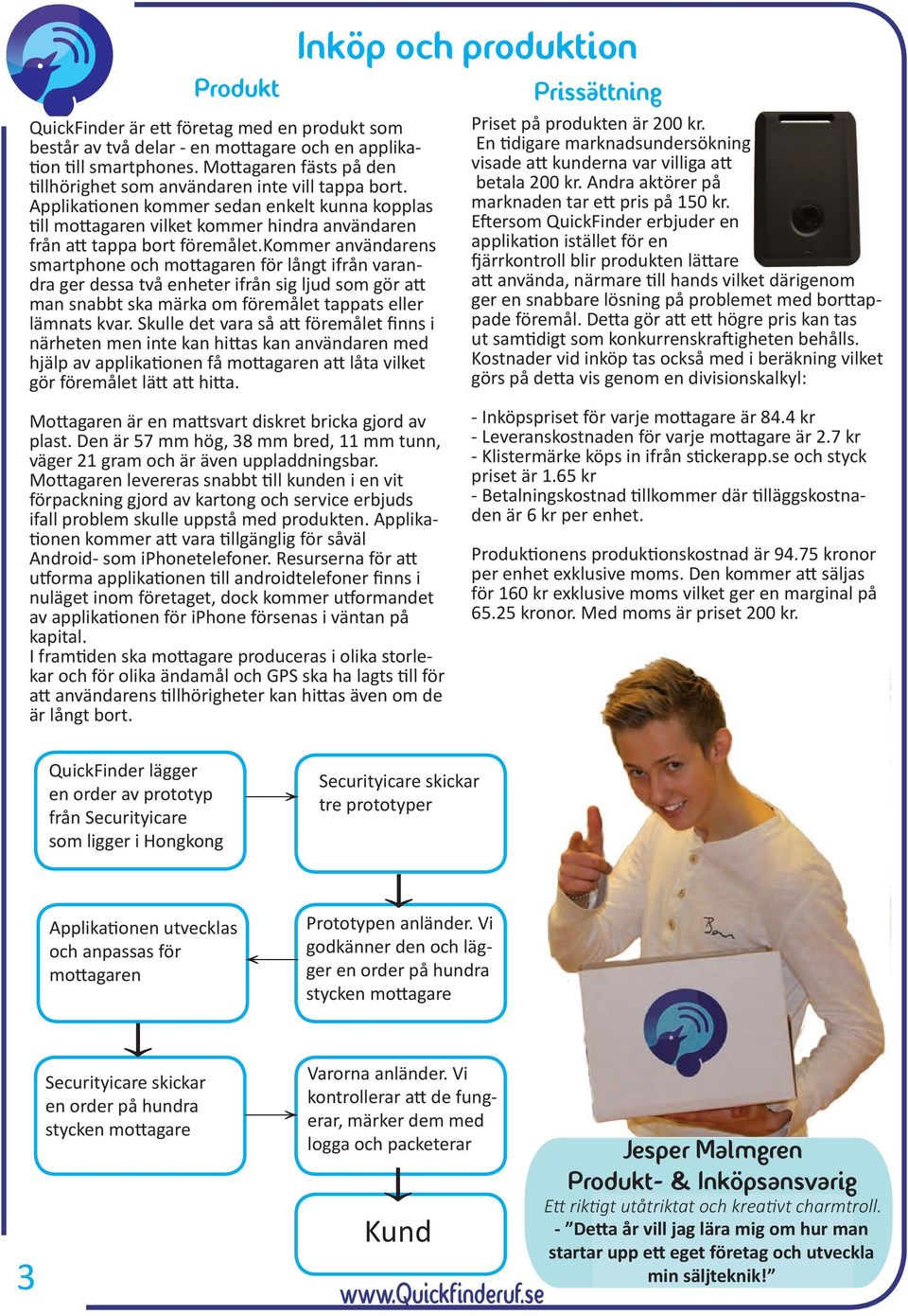kommer användarens smartphone och mottagaren för långt ifrån varandra ger dessa två enheter ifrån sig ljud som gör att man snabbt ska märka om föremålet tappats eller lämnats kvar.