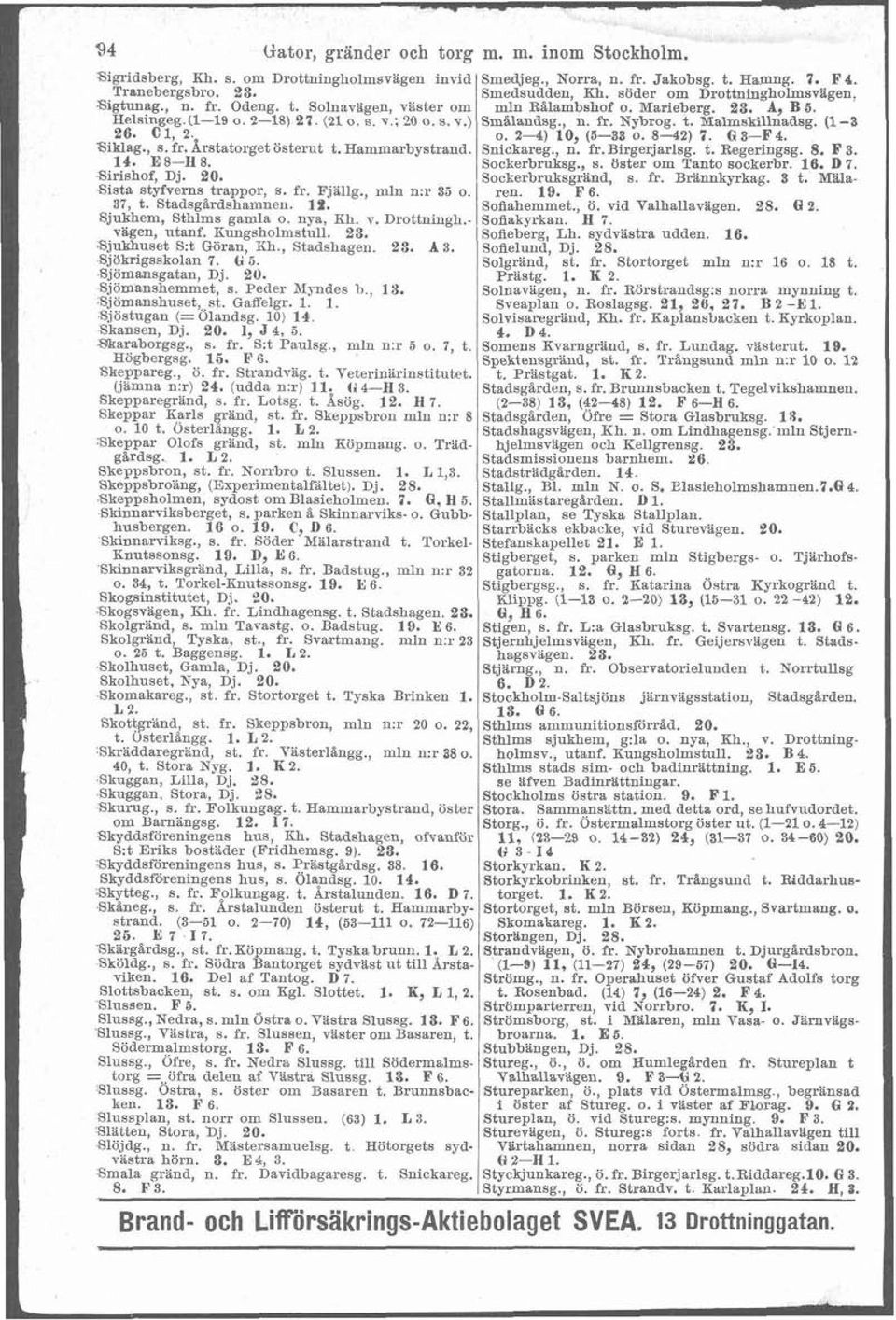 t. Malmskillnadsg. (1-3 26. C1 2. o. 2-4) 10, (5-38 o. 842) 7. G 3-F4. Siklag., s. 8. Arstatorget österut t. Hammarbystrand. Snickareg n. fr. Birgeltjarlsg. t. Regeringsg. 8. F 3. 14. E8-H8.