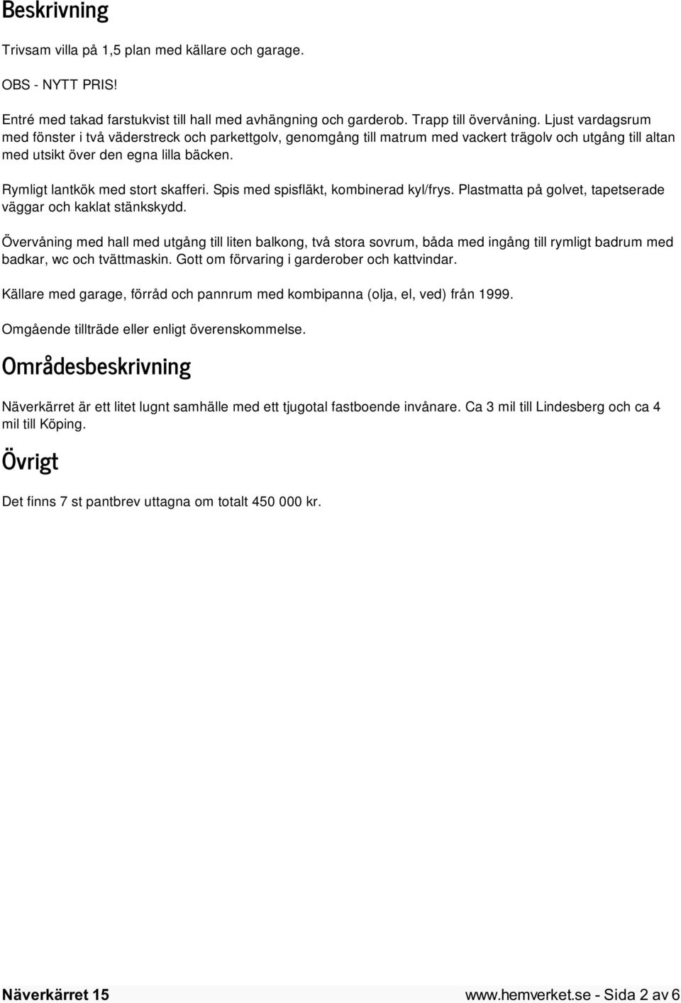 Rymligt lantkök med stort skafferi. Spis med spisfläkt, kombinerad kyl/frys. Plastmatta på golvet, tapetserade väggar och kaklat stänkskydd.