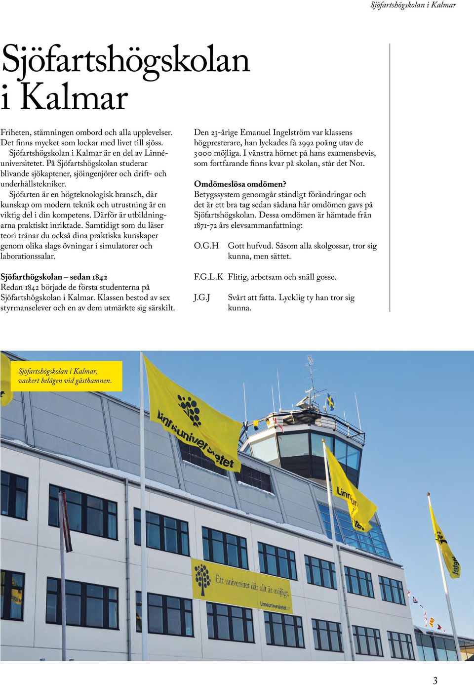 Sjöfarten är en högteknologisk bransch, där kunskap om modern teknik och utrustning är en viktig del i din kompetens. Därför är utbildningarna praktiskt inriktade.