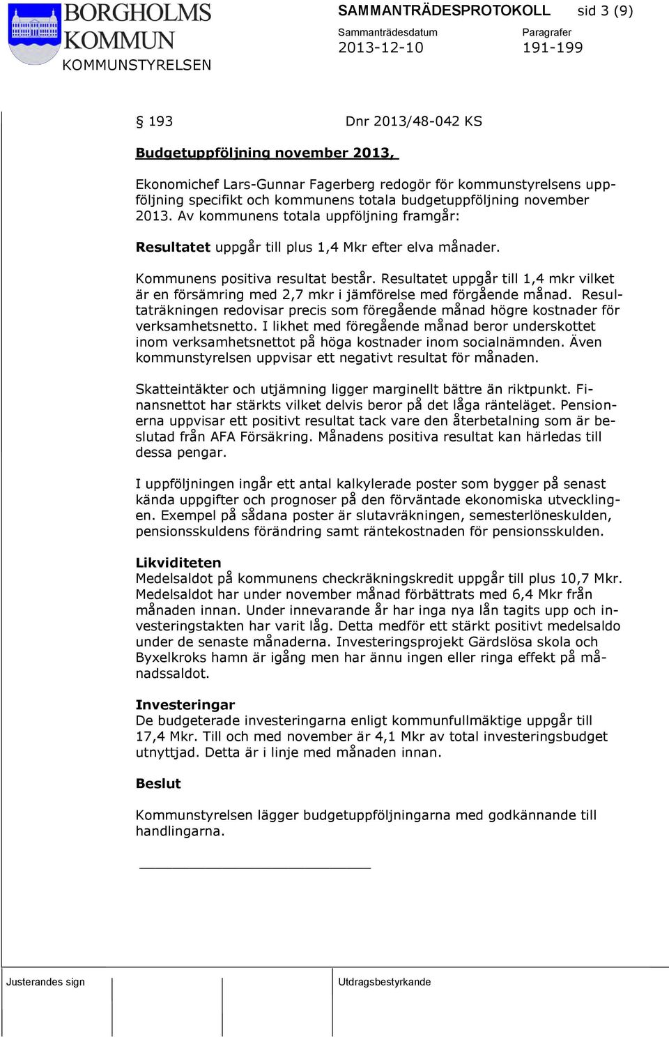 Resultatet uppgår till 1,4 mkr vilket är en försämring med 2,7 mkr i jämförelse med förgående månad. Resultaträkningen redovisar precis som föregående månad högre kostnader för verksamhetsnetto.