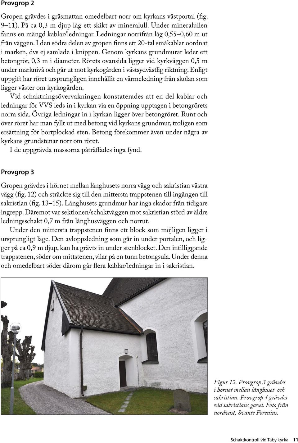 Genom kyrkans grundmurar leder ett betongrör, 0,3 m i diameter. Rörets ovansida ligger vid kyrkväggen 0,5 m under marknivå och går ut mot kyrkogården i västsydvästlig riktning.